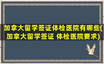 加拿大留学签证体检医院有哪些(加拿大留学签证 体检医院要求)